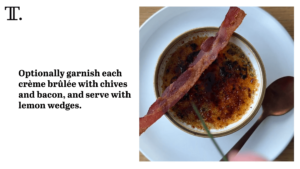 Optionally garnish each crème brûlée with chives and bacon, and serve with lemon wedges.